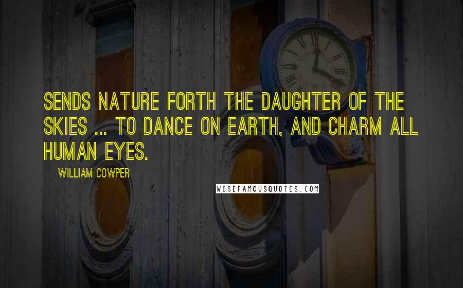 William Cowper Quotes: Sends Nature forth the daughter of the skies ... To dance on earth, and charm all human eyes.