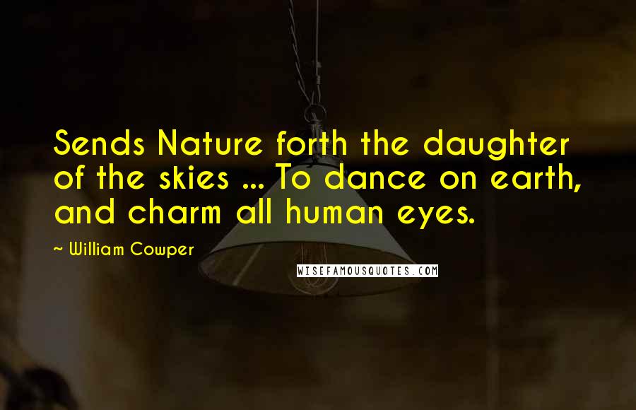 William Cowper Quotes: Sends Nature forth the daughter of the skies ... To dance on earth, and charm all human eyes.