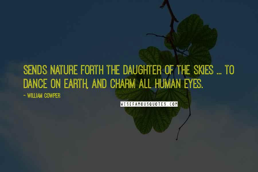 William Cowper Quotes: Sends Nature forth the daughter of the skies ... To dance on earth, and charm all human eyes.