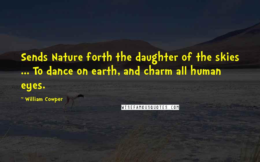 William Cowper Quotes: Sends Nature forth the daughter of the skies ... To dance on earth, and charm all human eyes.