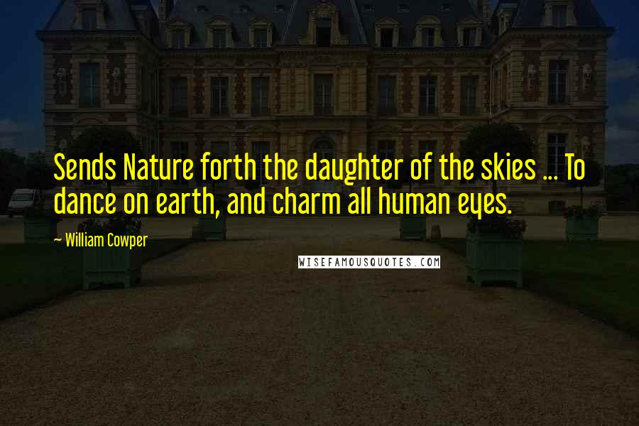 William Cowper Quotes: Sends Nature forth the daughter of the skies ... To dance on earth, and charm all human eyes.