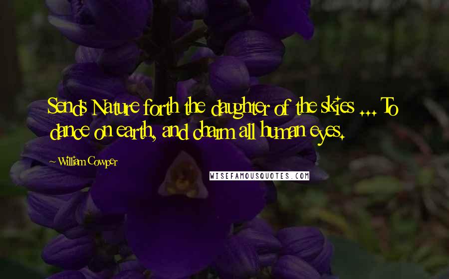 William Cowper Quotes: Sends Nature forth the daughter of the skies ... To dance on earth, and charm all human eyes.