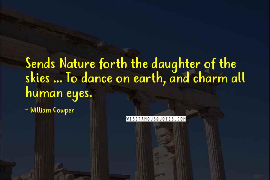 William Cowper Quotes: Sends Nature forth the daughter of the skies ... To dance on earth, and charm all human eyes.