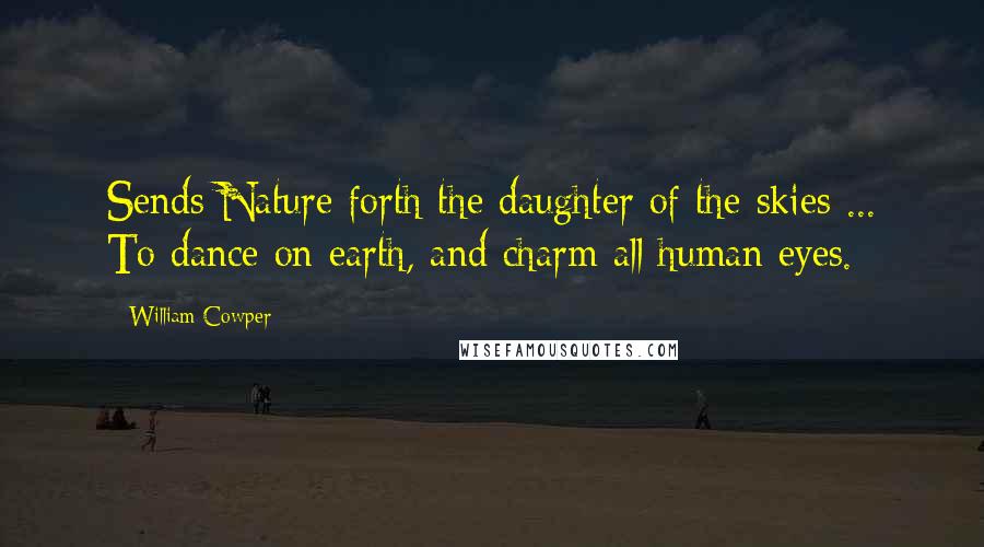 William Cowper Quotes: Sends Nature forth the daughter of the skies ... To dance on earth, and charm all human eyes.