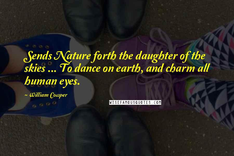 William Cowper Quotes: Sends Nature forth the daughter of the skies ... To dance on earth, and charm all human eyes.