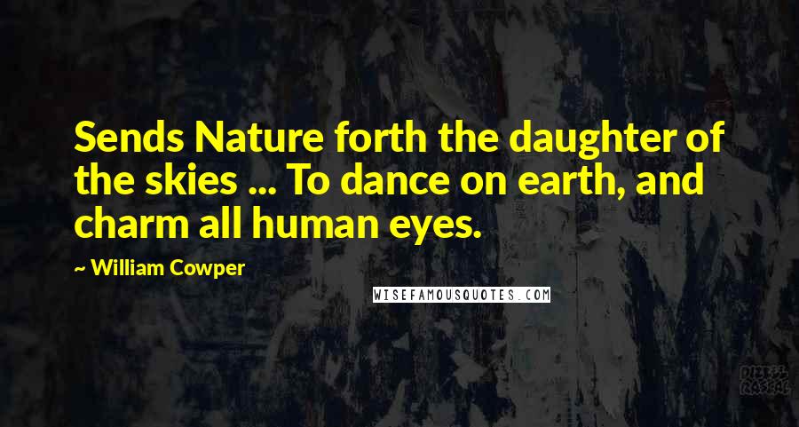 William Cowper Quotes: Sends Nature forth the daughter of the skies ... To dance on earth, and charm all human eyes.