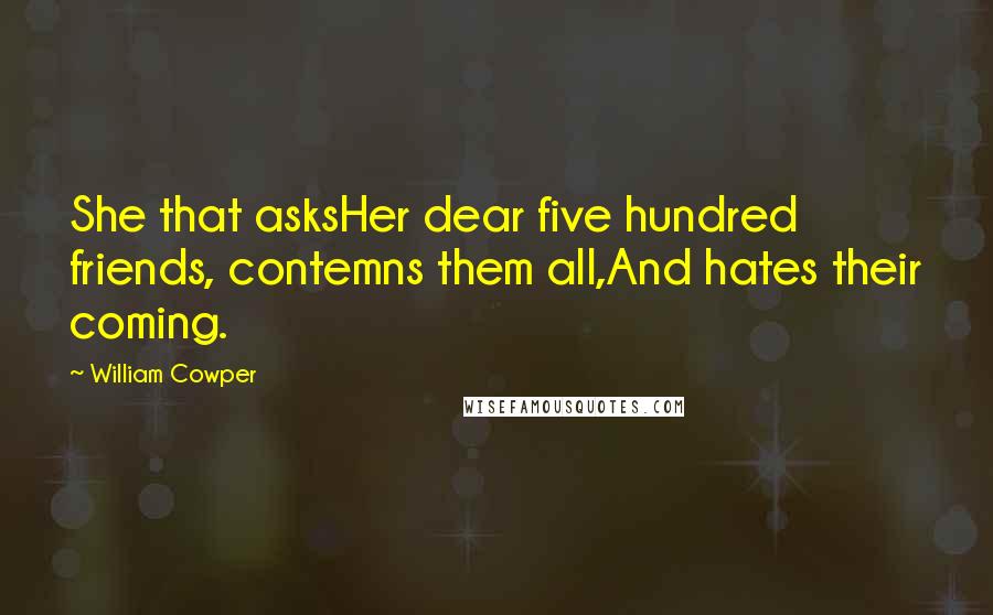 William Cowper Quotes: She that asksHer dear five hundred friends, contemns them all,And hates their coming.