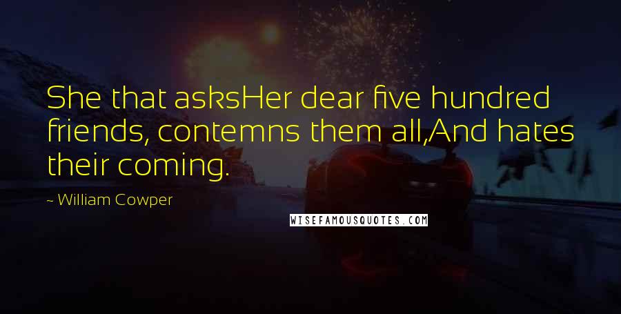 William Cowper Quotes: She that asksHer dear five hundred friends, contemns them all,And hates their coming.