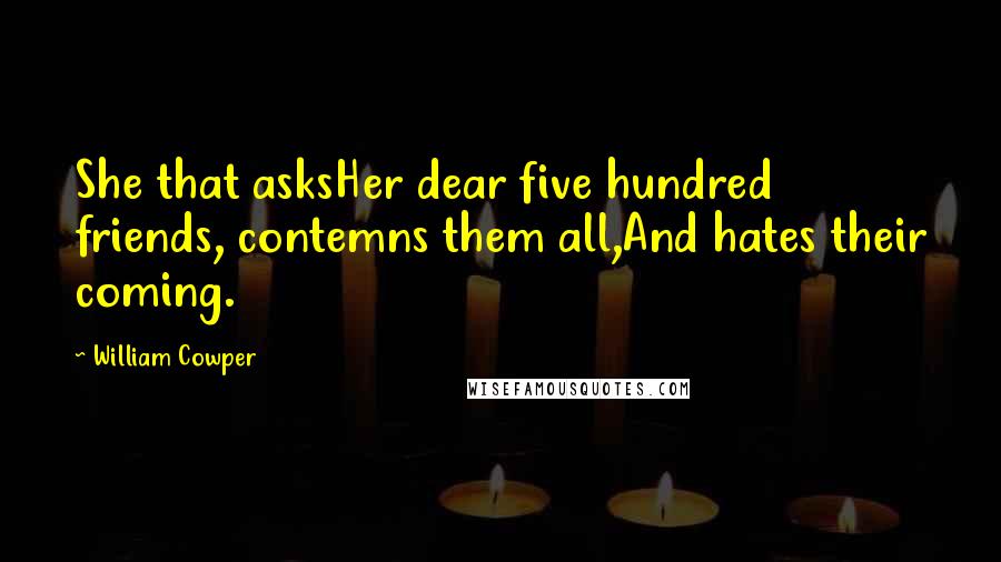 William Cowper Quotes: She that asksHer dear five hundred friends, contemns them all,And hates their coming.