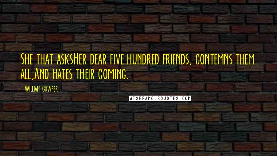 William Cowper Quotes: She that asksHer dear five hundred friends, contemns them all,And hates their coming.