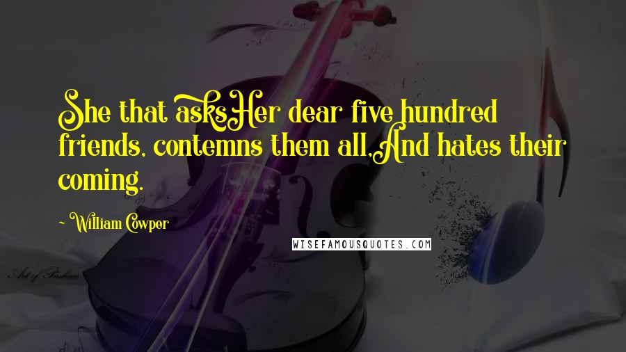 William Cowper Quotes: She that asksHer dear five hundred friends, contemns them all,And hates their coming.