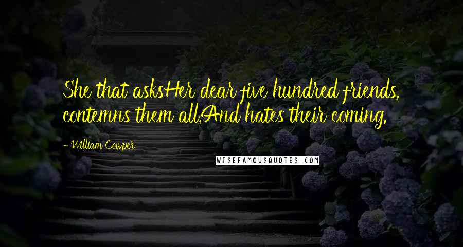 William Cowper Quotes: She that asksHer dear five hundred friends, contemns them all,And hates their coming.