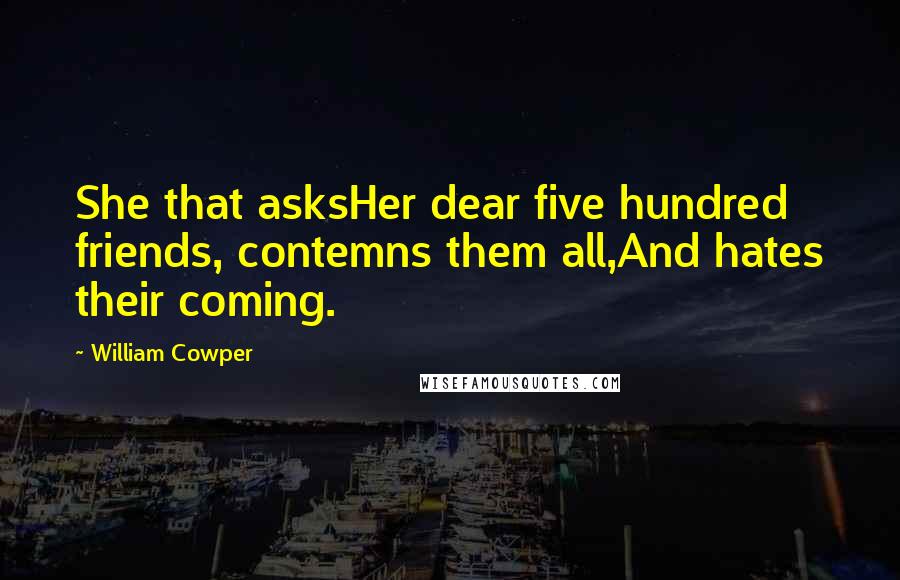 William Cowper Quotes: She that asksHer dear five hundred friends, contemns them all,And hates their coming.