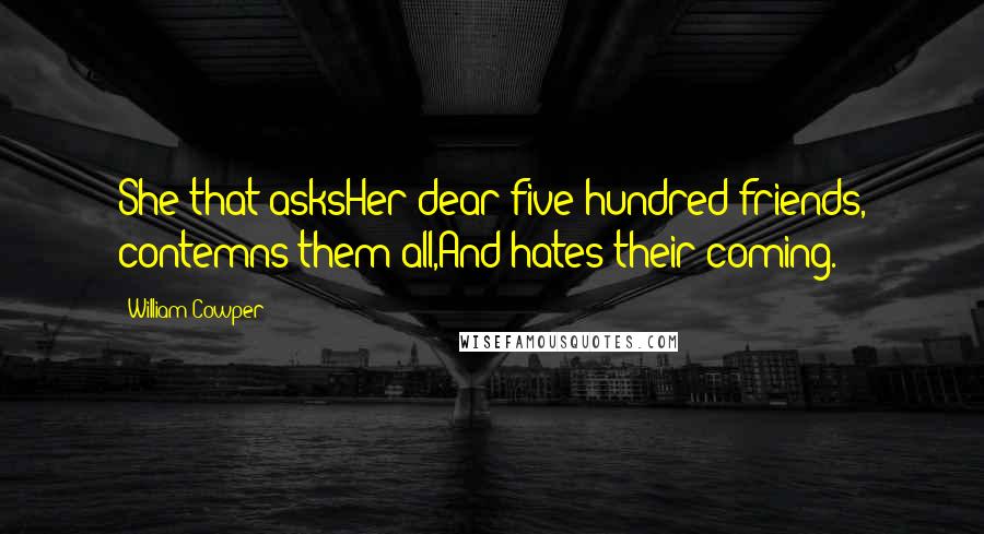 William Cowper Quotes: She that asksHer dear five hundred friends, contemns them all,And hates their coming.