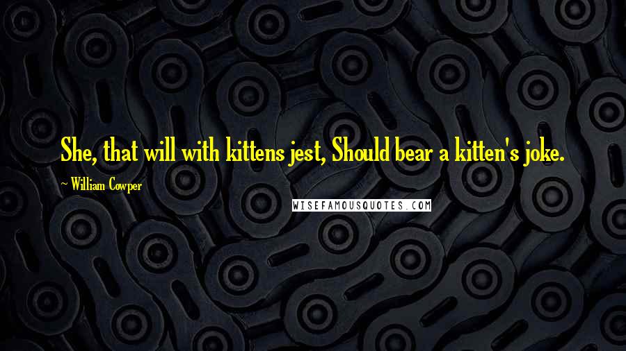 William Cowper Quotes: She, that will with kittens jest, Should bear a kitten's joke.