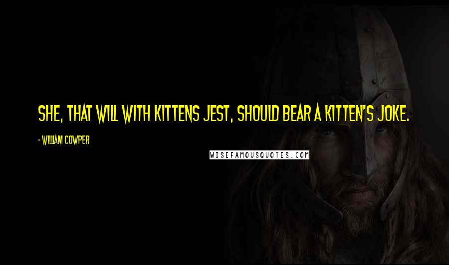 William Cowper Quotes: She, that will with kittens jest, Should bear a kitten's joke.