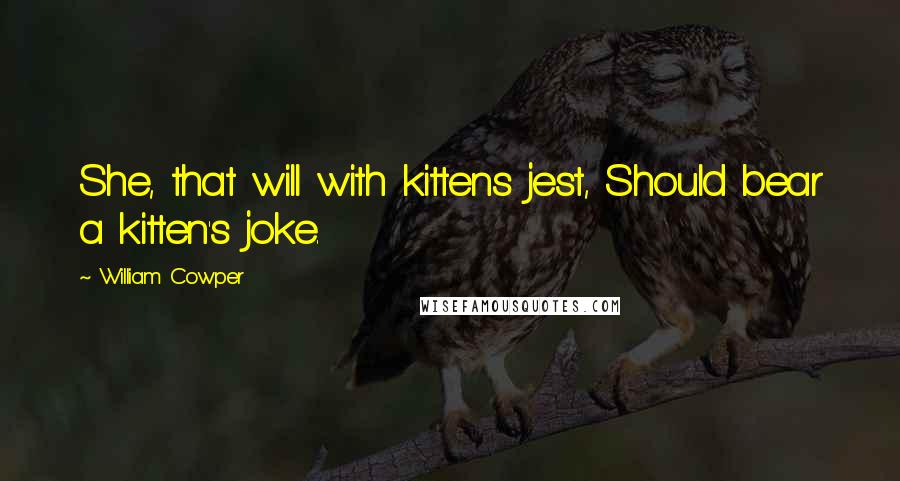 William Cowper Quotes: She, that will with kittens jest, Should bear a kitten's joke.