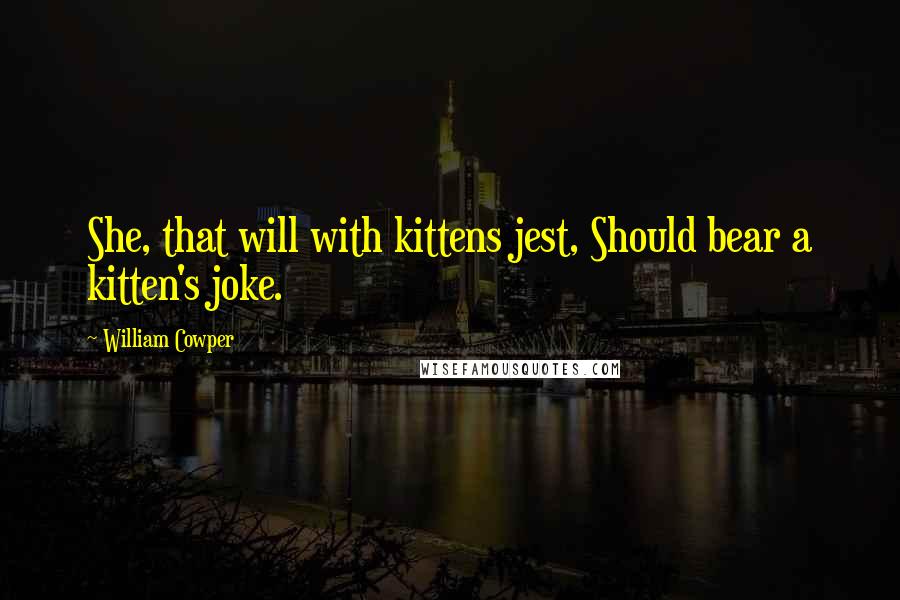William Cowper Quotes: She, that will with kittens jest, Should bear a kitten's joke.