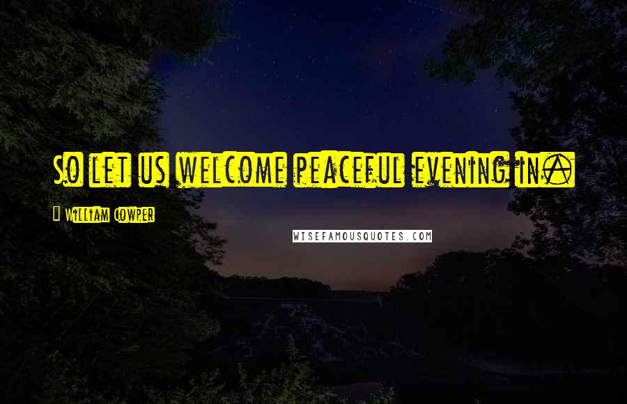 William Cowper Quotes: So let us welcome peaceful evening in.