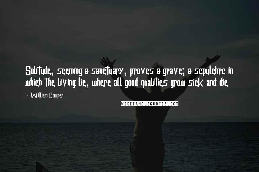William Cowper Quotes: Solitude, seeming a sanctuary, proves a grave; a sepulchre in which the living lie, where all good qualities grow sick and die