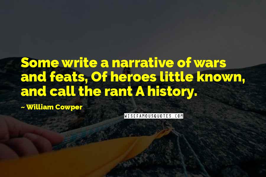 William Cowper Quotes: Some write a narrative of wars and feats, Of heroes little known, and call the rant A history.