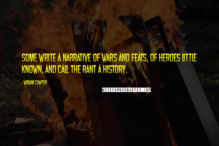 William Cowper Quotes: Some write a narrative of wars and feats, Of heroes little known, and call the rant A history.