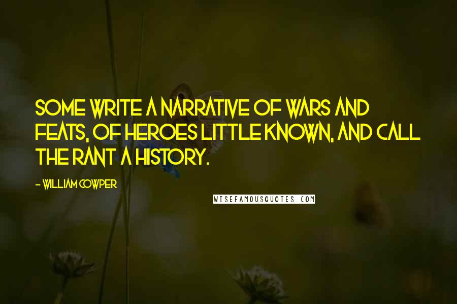 William Cowper Quotes: Some write a narrative of wars and feats, Of heroes little known, and call the rant A history.