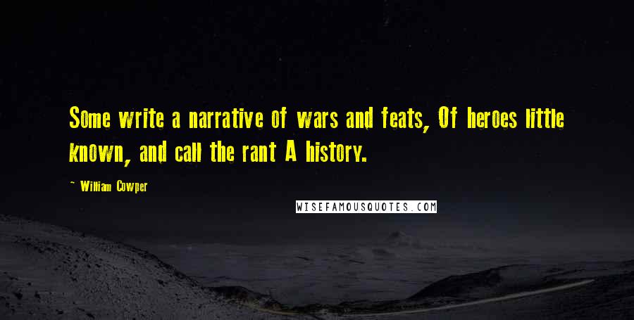 William Cowper Quotes: Some write a narrative of wars and feats, Of heroes little known, and call the rant A history.