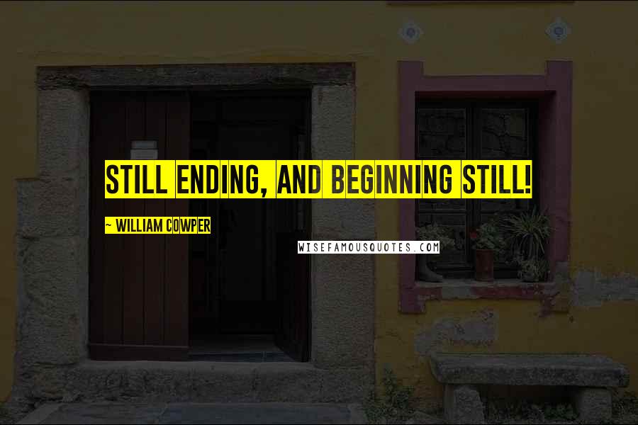 William Cowper Quotes: Still ending, and beginning still!