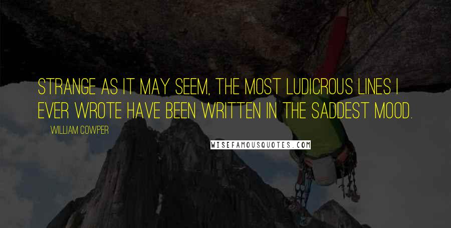 William Cowper Quotes: Strange as it may seem, the most ludicrous lines I ever wrote have been written in the saddest mood.