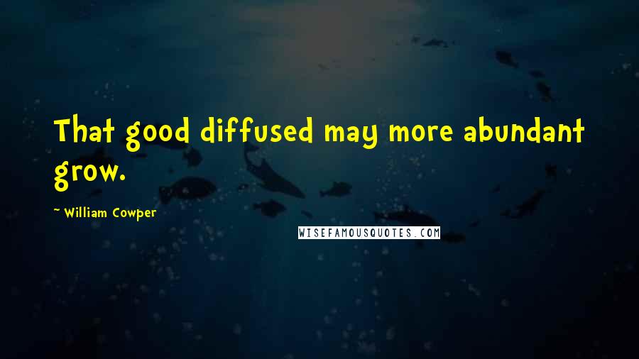 William Cowper Quotes: That good diffused may more abundant grow.