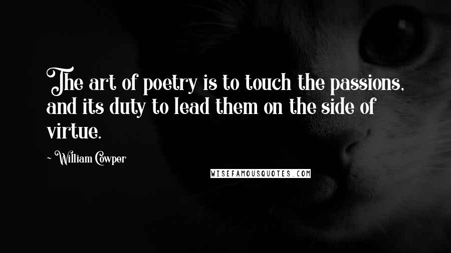 William Cowper Quotes: The art of poetry is to touch the passions, and its duty to lead them on the side of virtue.