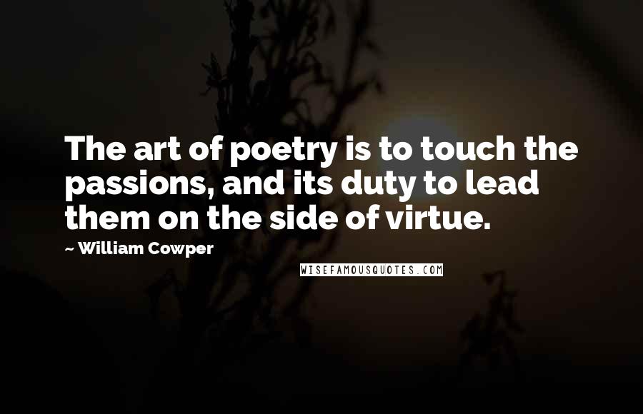 William Cowper Quotes: The art of poetry is to touch the passions, and its duty to lead them on the side of virtue.