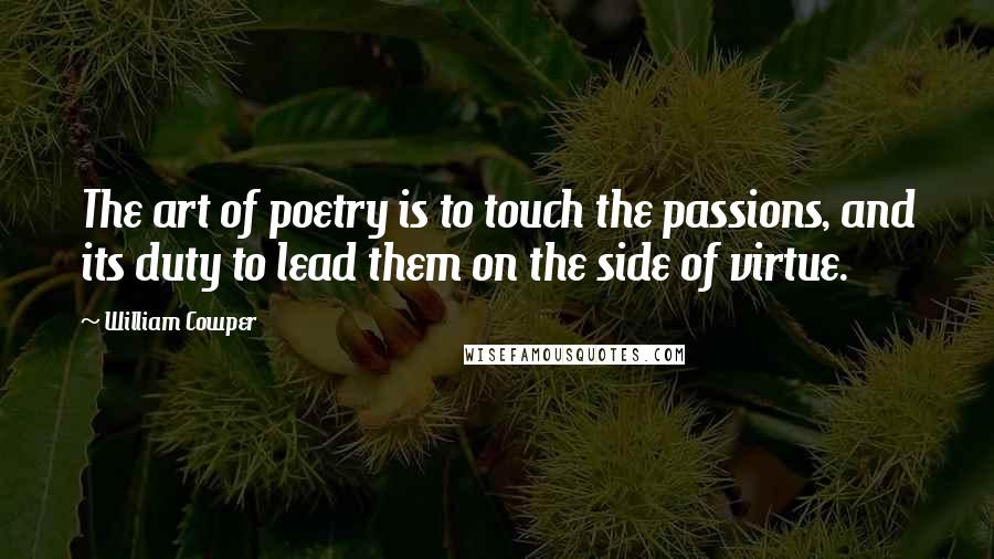 William Cowper Quotes: The art of poetry is to touch the passions, and its duty to lead them on the side of virtue.