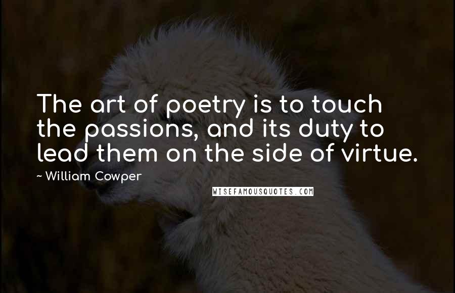 William Cowper Quotes: The art of poetry is to touch the passions, and its duty to lead them on the side of virtue.