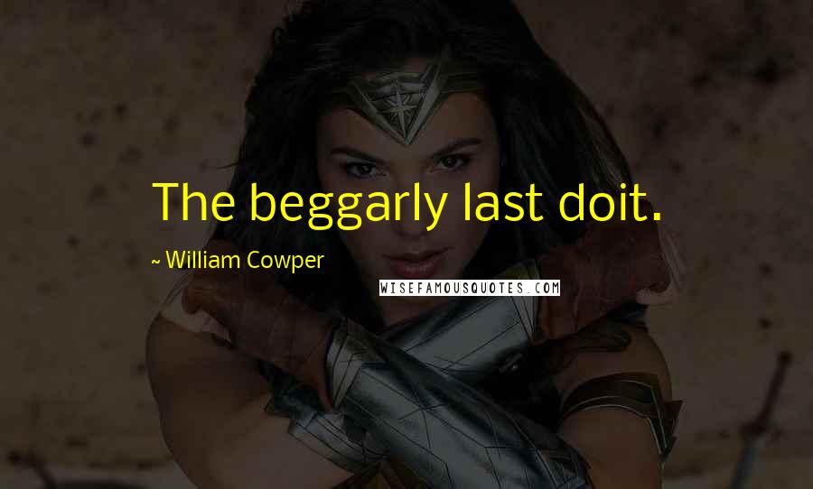 William Cowper Quotes: The beggarly last doit.