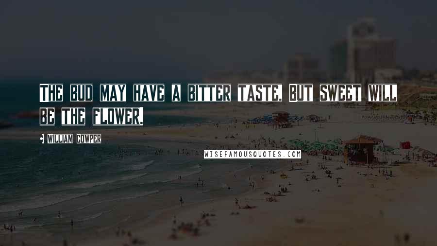 William Cowper Quotes: The bud may have a bitter taste, But sweet will be the flower.