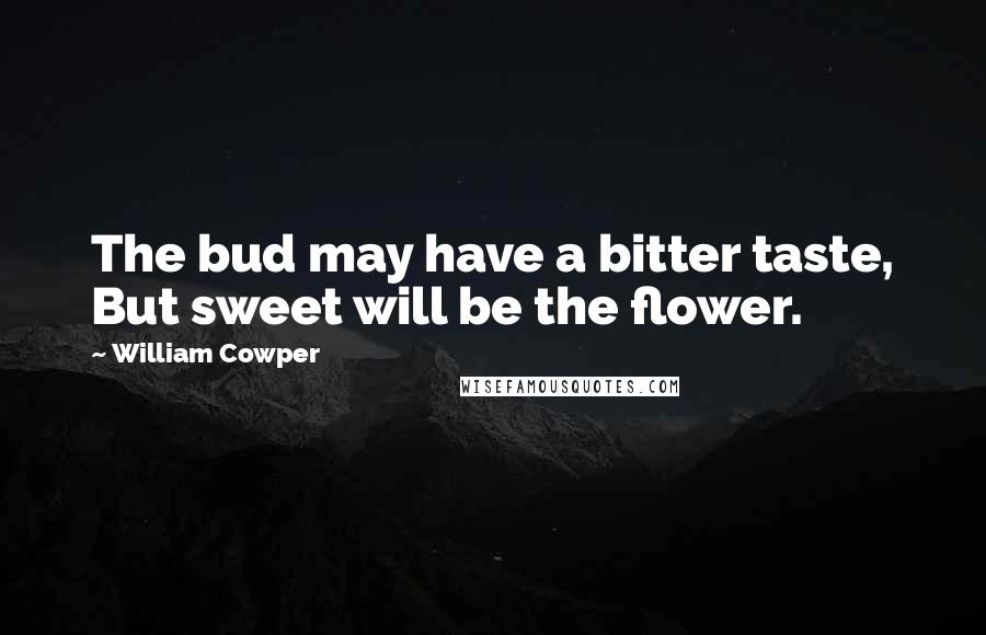 William Cowper Quotes: The bud may have a bitter taste, But sweet will be the flower.