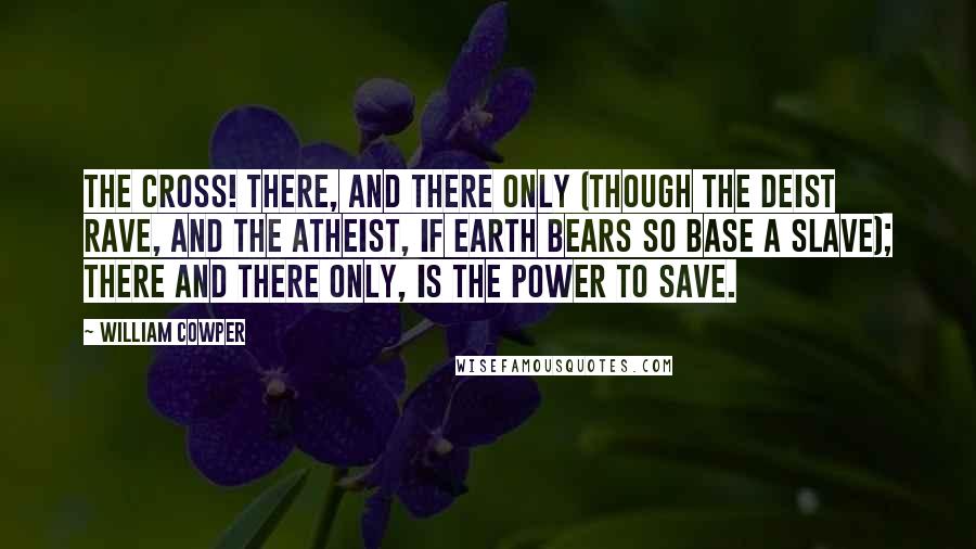 William Cowper Quotes: The Cross! There, and there only (though the deist rave, and the atheist, if Earth bears so base a slave); There and there only, is the power to save.