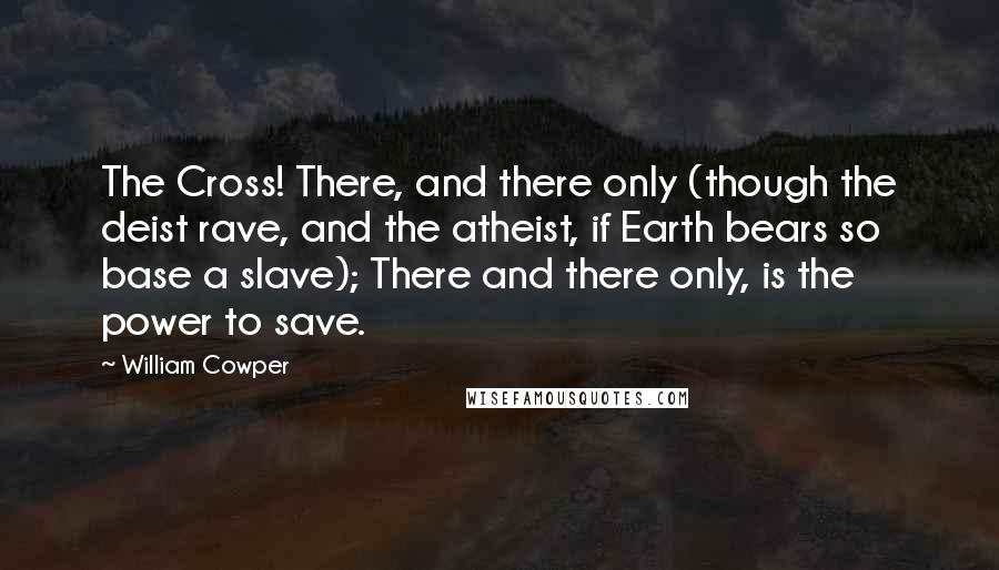 William Cowper Quotes: The Cross! There, and there only (though the deist rave, and the atheist, if Earth bears so base a slave); There and there only, is the power to save.