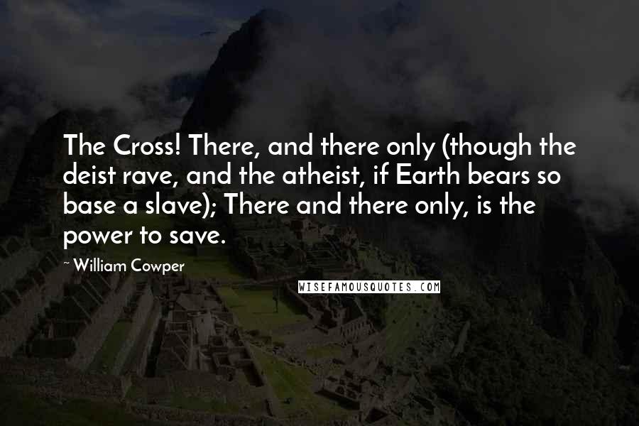 William Cowper Quotes: The Cross! There, and there only (though the deist rave, and the atheist, if Earth bears so base a slave); There and there only, is the power to save.