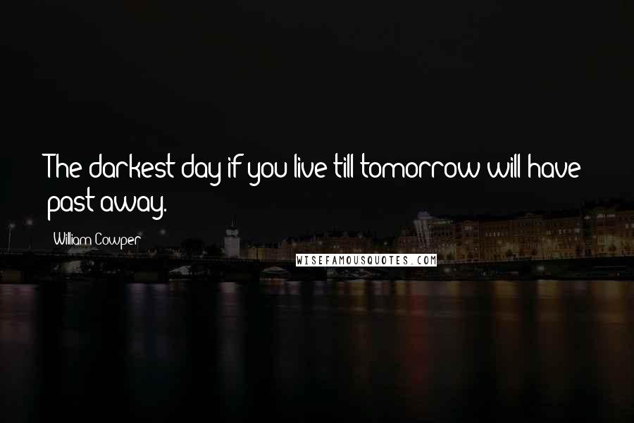 William Cowper Quotes: The darkest day if you live till tomorrow will have past away.