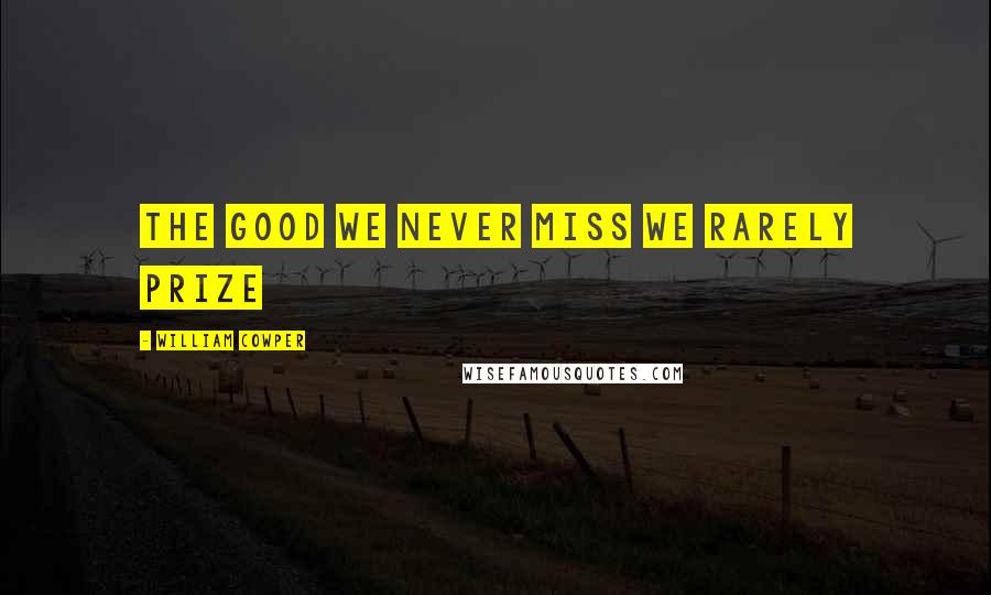 William Cowper Quotes: The good we never miss we rarely prize