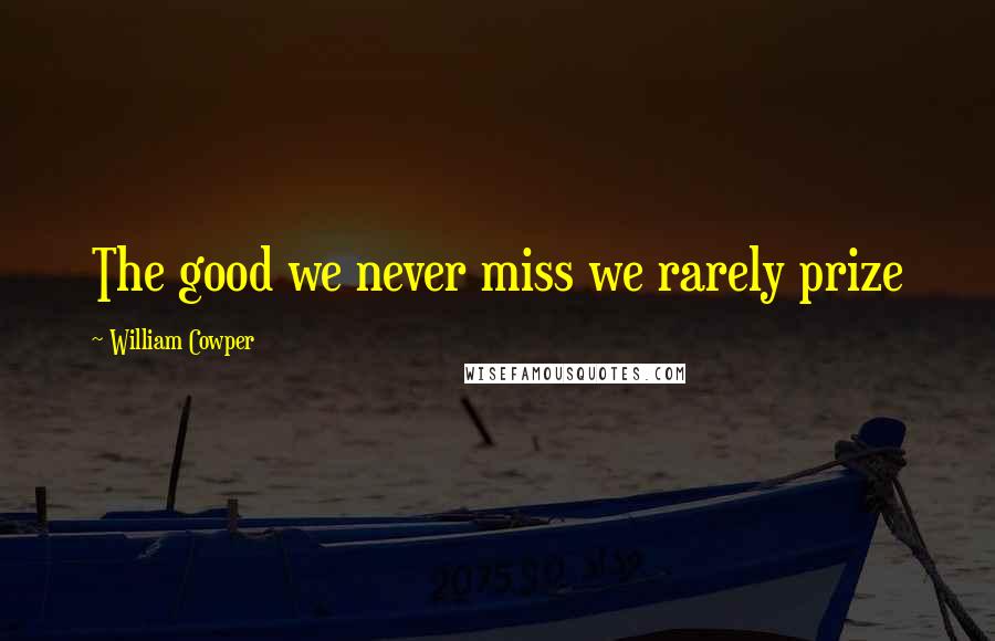 William Cowper Quotes: The good we never miss we rarely prize