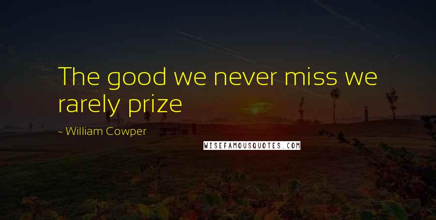 William Cowper Quotes: The good we never miss we rarely prize