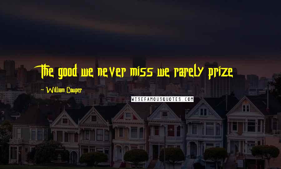 William Cowper Quotes: The good we never miss we rarely prize