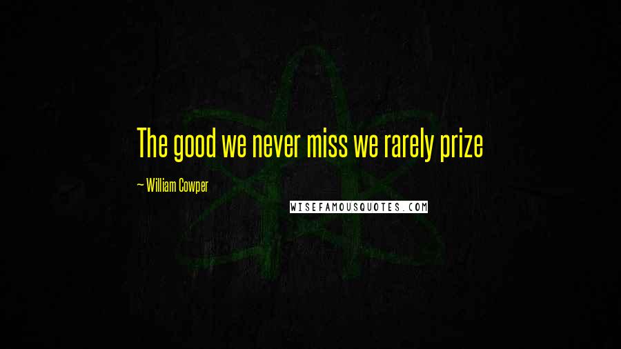 William Cowper Quotes: The good we never miss we rarely prize