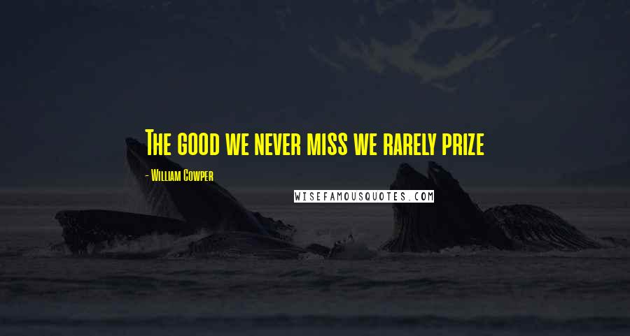 William Cowper Quotes: The good we never miss we rarely prize