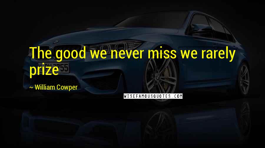 William Cowper Quotes: The good we never miss we rarely prize