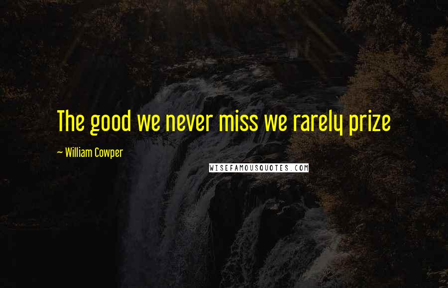 William Cowper Quotes: The good we never miss we rarely prize